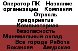 Оператор ПК › Название организации ­ Компания BRAVO › Отрасль предприятия ­ Компьютерная безопасность › Минимальный оклад ­ 22 000 - Все города Работа » Вакансии   . Амурская обл.,Архаринский р-н